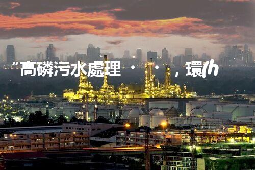 “高磷污水處理，環(huán)保先鋒，守護(hù)碧水藍(lán)天！”